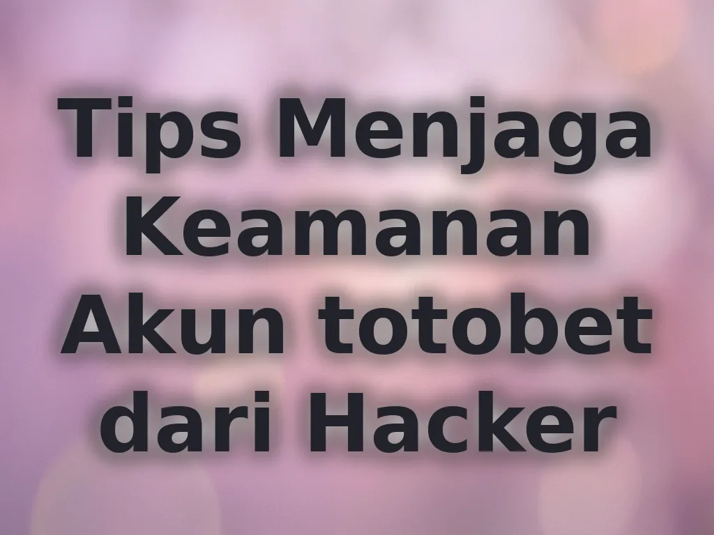 Tips Menjaga Keamanan Akun totobet dari Hacker
